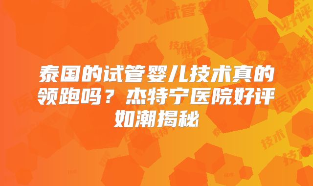 泰国的试管婴儿技术真的领跑吗？杰特宁医院好评如潮揭秘