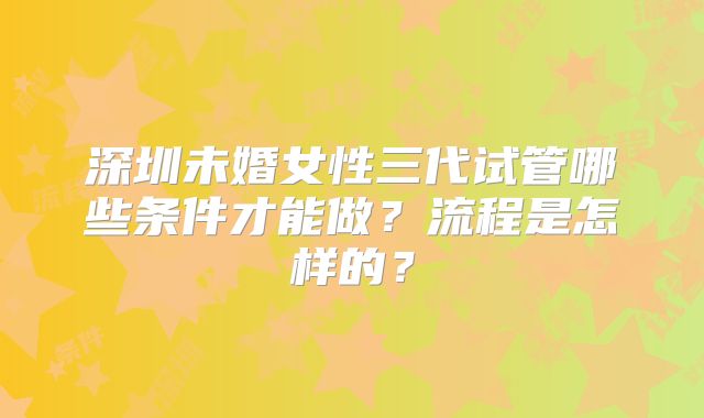 深圳未婚女性三代试管哪些条件才能做？流程是怎样的？