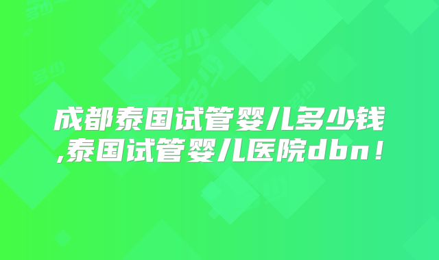 成都泰国试管婴儿多少钱,泰国试管婴儿医院dbn！