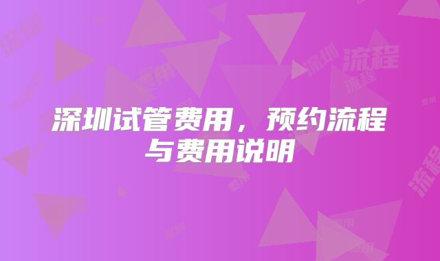 深圳试管费用，预约流程与费用说明