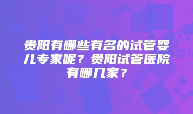 贵阳有哪些有名的试管婴儿专家呢？贵阳试管医院有哪几家？