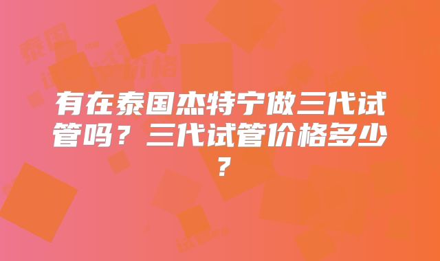 有在泰国杰特宁做三代试管吗？三代试管价格多少？
