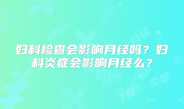 妇科检查会影响月经吗?妇科炎症会影响月经么?
