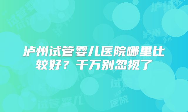 泸州试管婴儿医院哪里比较好？千万别忽视了