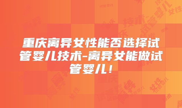 重庆离异女性能否选择试管婴儿技术-离异女能做试管婴儿！