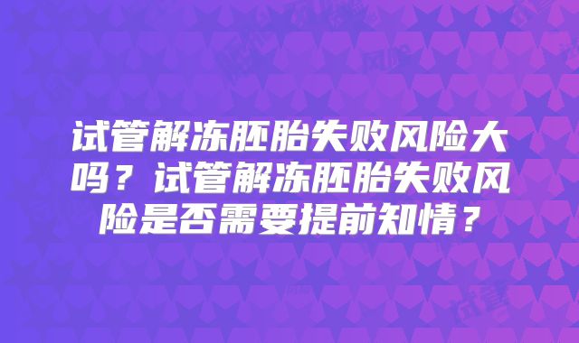 试管解冻胚胎失败风险大吗?试管解冻胚胎失败风险是否需要提前知情?