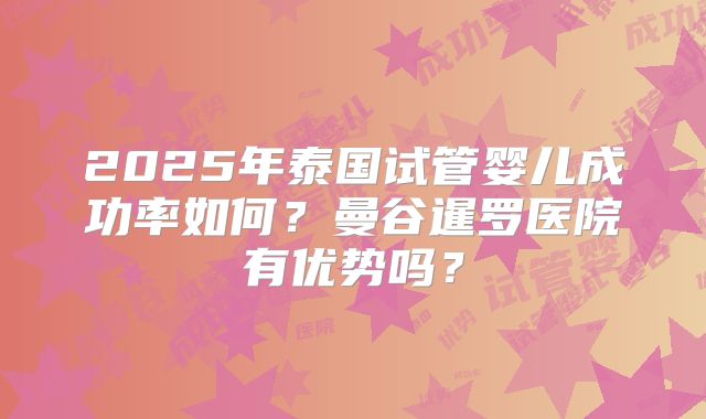 2025年泰国试管婴儿成功率如何？曼谷暹罗医院有优势吗？