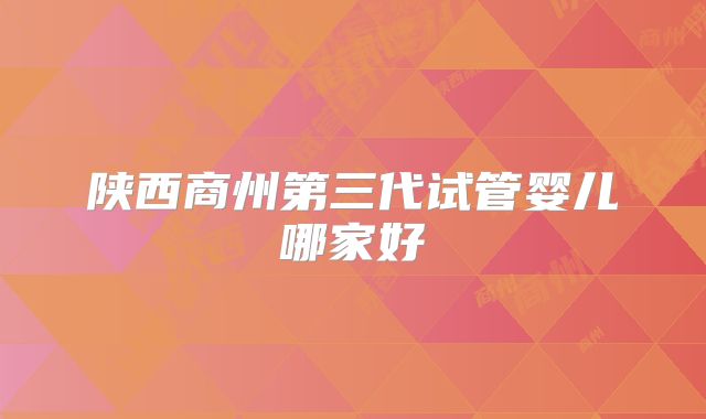 陕西商州第三代试管婴儿哪家好