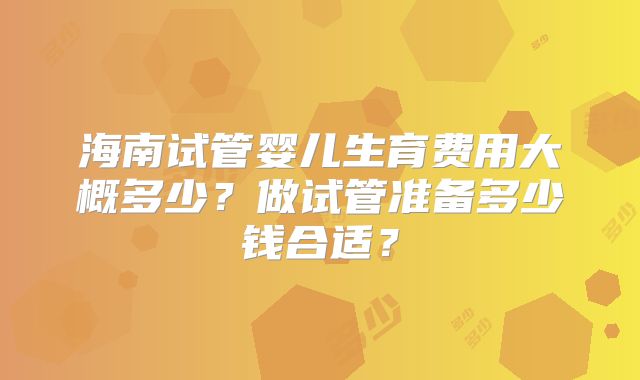 海南试管婴儿生育费用大概多少？做试管准备多少钱合适？