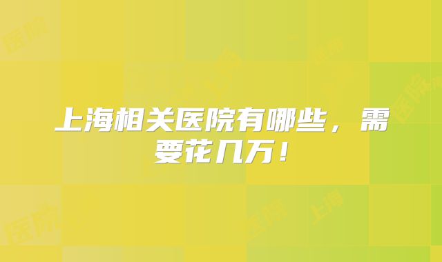 上海相关医院有哪些，需要花几万！