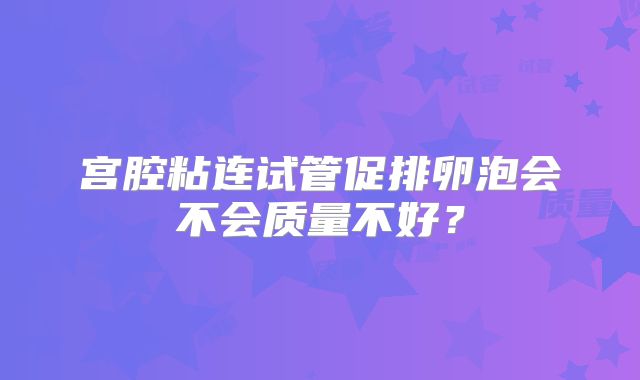 宫腔粘连试管促排卵泡会不会质量不好？