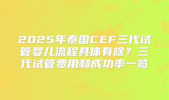 2025年泰国CEF三代试管婴儿流程具体有啥？三代试管费用和成功率一览