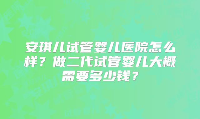 安琪儿试管婴儿医院怎么样？做二代试管婴儿大概需要多少钱？
