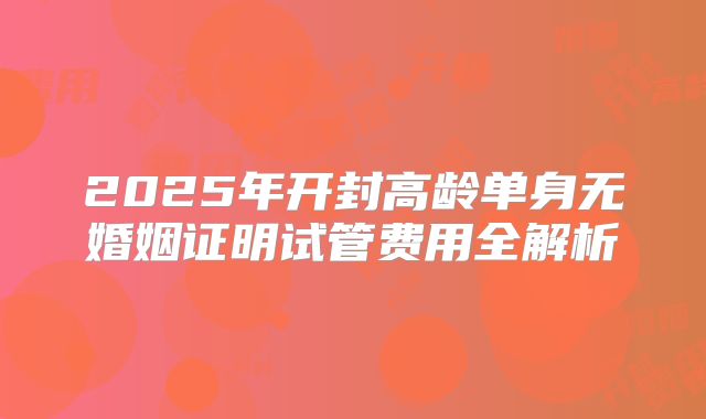 2025年开封高龄单身无婚姻证明试管费用全解析