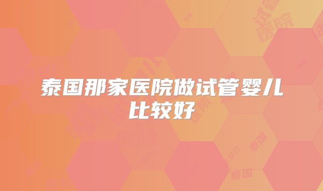 泰国那家医院做试管婴儿比较好