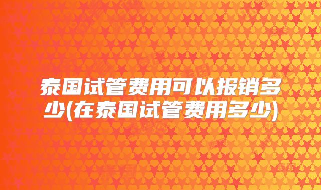 泰国试管费用可以报销多少(在泰国试管费用多少)