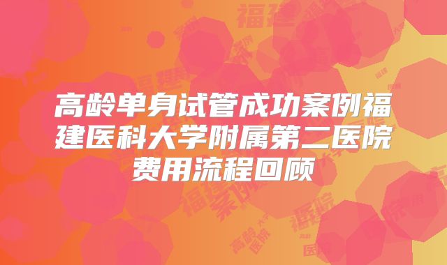 高龄单身试管成功案例福建医科大学附属第二医院费用流程回顾