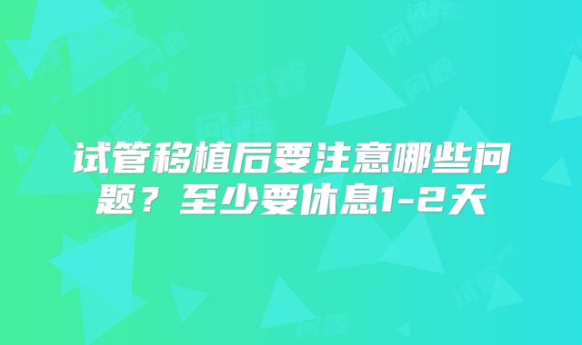 试管移植后要注意哪些问题？至少要休息1-2天