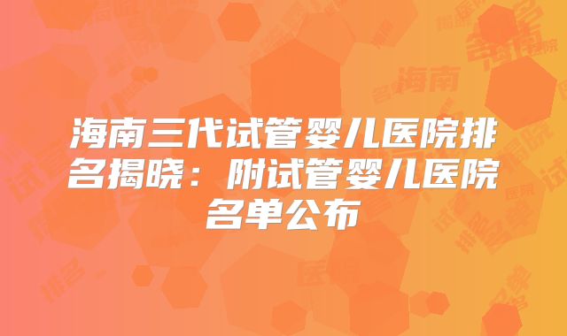 海南三代试管婴儿医院排名揭晓：附试管婴儿医院名单公布