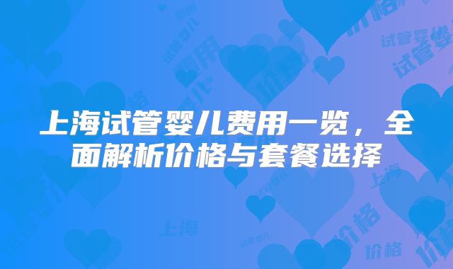 上海试管婴儿费用一览，全面解析价格与套餐选择