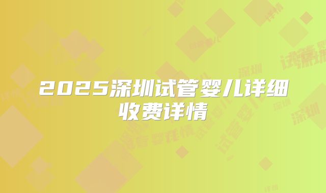 2025深圳试管婴儿详细收费详情