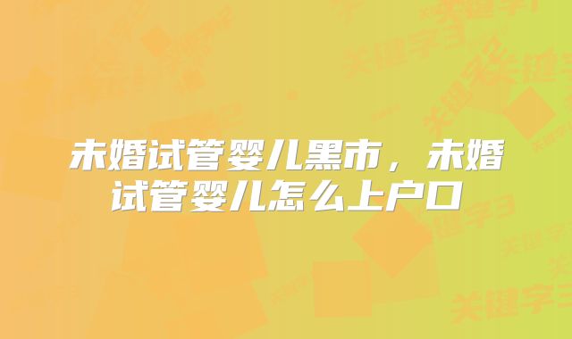 未婚试管婴儿黑市，未婚试管婴儿怎么上户口