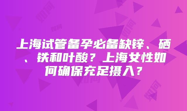 上海试管备孕必备缺锌、硒、铁和叶酸？上海女性如何确保充足摄入？