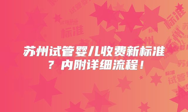 苏州试管婴儿收费新标准？内附详细流程！