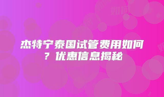 杰特宁泰国试管费用如何?优惠信息揭秘