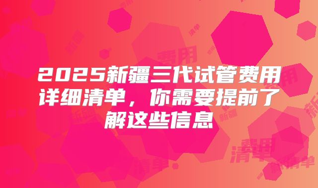 2025新疆三代试管费用详细清单，你需要提前了解这些信息