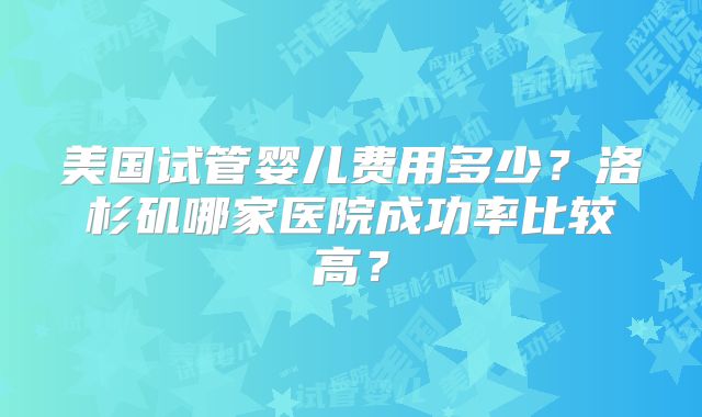 美国试管婴儿费用多少？洛杉矶哪家医院成功率比较高？