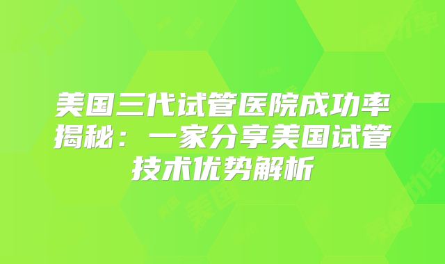 美国三代试管医院成功率揭秘：一家分享美国试管技术优势解析