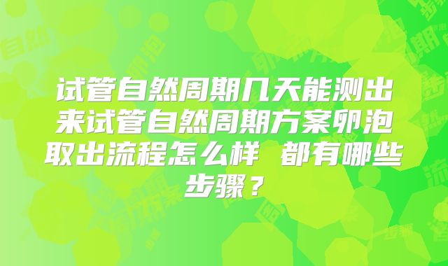 试管自然周期几天能测出来试管自然周期方案卵泡取出流程怎么样 都有哪些步骤？
