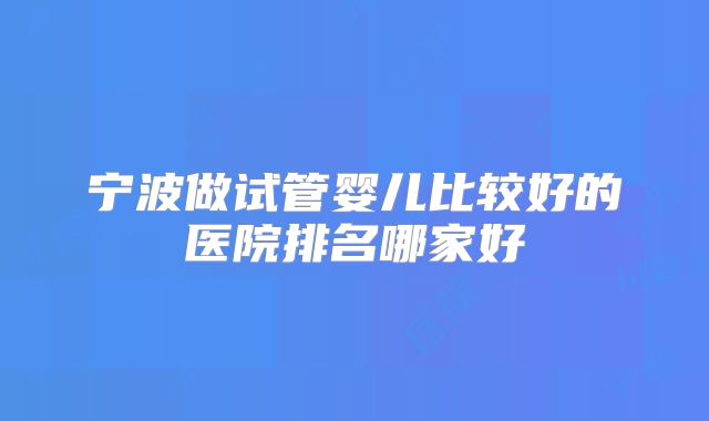 宁波做试管婴儿比较好的医院排名哪家好