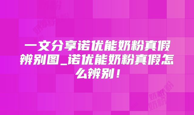 一文分享诺优能奶粉真假辨别图_诺优能奶粉真假怎么辨别！