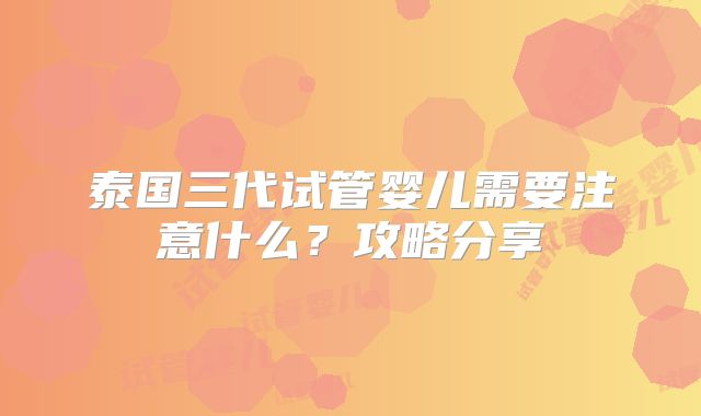 泰国三代试管婴儿需要注意什么?攻略分享