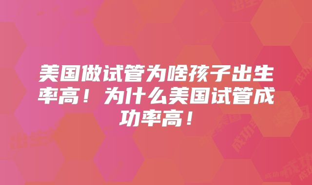 美国做试管为啥孩子出生率高!为什么美国试管成功率高!