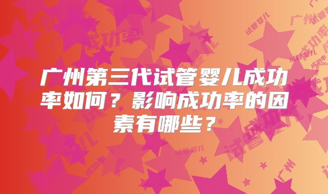 广州第三代试管婴儿成功率如何？影响成功率的因素有哪些？