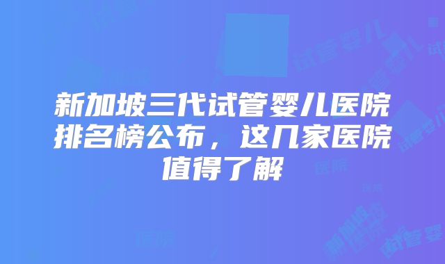 新加坡三代试管婴儿医院排名榜公布，这几家医院值得了解