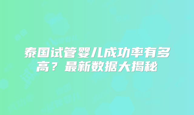 泰国试管婴儿成功率有多高？最新数据大揭秘