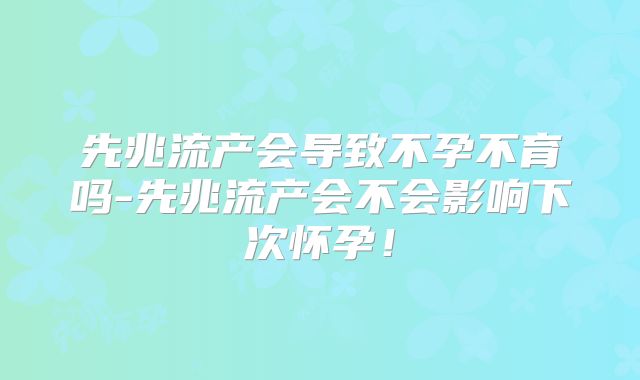 先兆流产会导致不孕不育吗-先兆流产会不会影响下次怀孕！