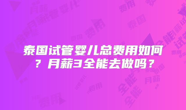 泰国试管婴儿总费用如何？月薪3全能去做吗？
