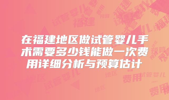 在福建地区做试管婴儿手术需要多少钱能做一次费用详细分析与预算估计