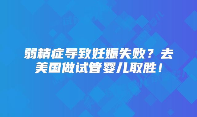 弱精症导致妊娠失败？去美国做试管婴儿取胜！