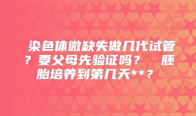 ‌染色体微缺失做几代试管？要父母先验证吗？‌‌胚胎培养到第几天**？‌
