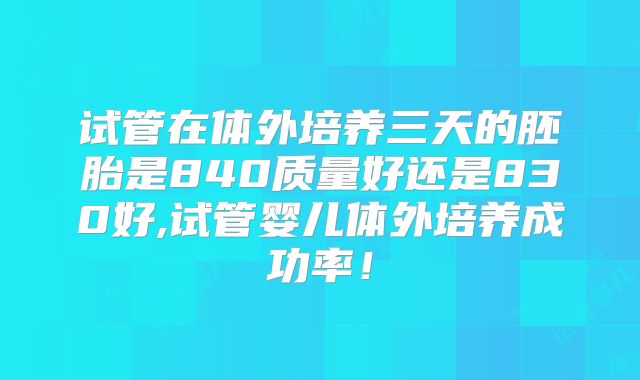 试管在体外培养三天的胚胎是840质量好还是830好,试管婴儿体外培养成功率！