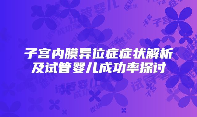 子宫内膜异位症症状解析及试管婴儿成功率探讨