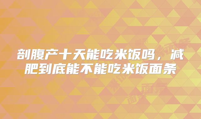剖腹产十天能吃米饭吗，减肥到底能不能吃米饭面条