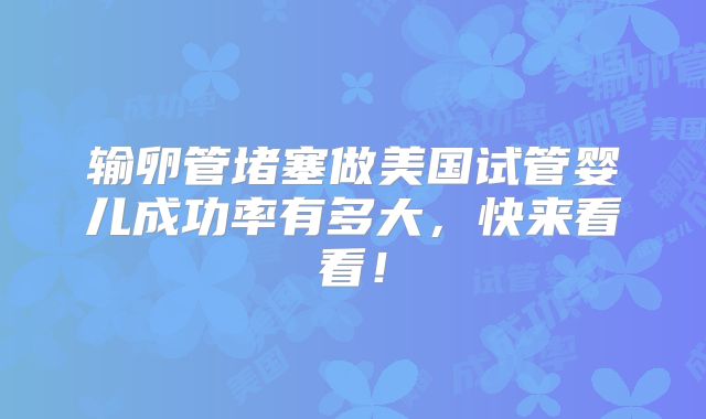 输卵管堵塞做美国试管婴儿成功率有多大,快来看看!