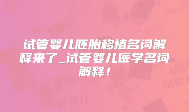 试管婴儿胚胎移植名词解释来了_试管婴儿医学名词解释！